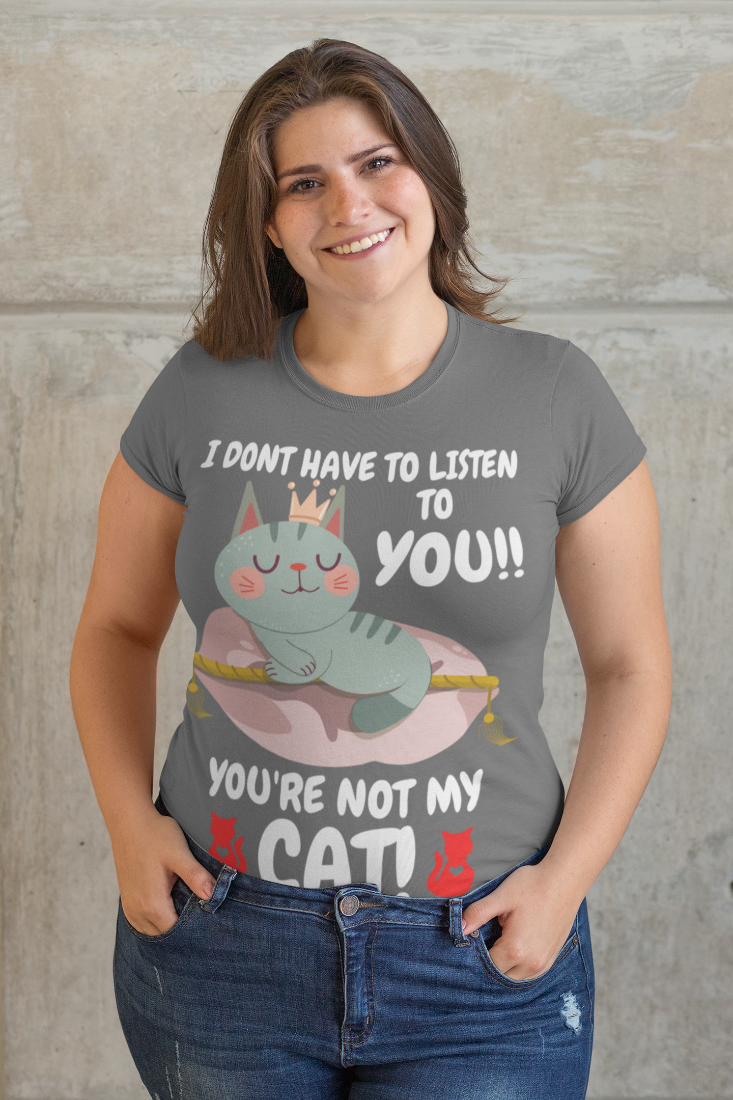 I DONT HAVE TO LISTEN TO YOU, YOU'RE NOT MY CAT