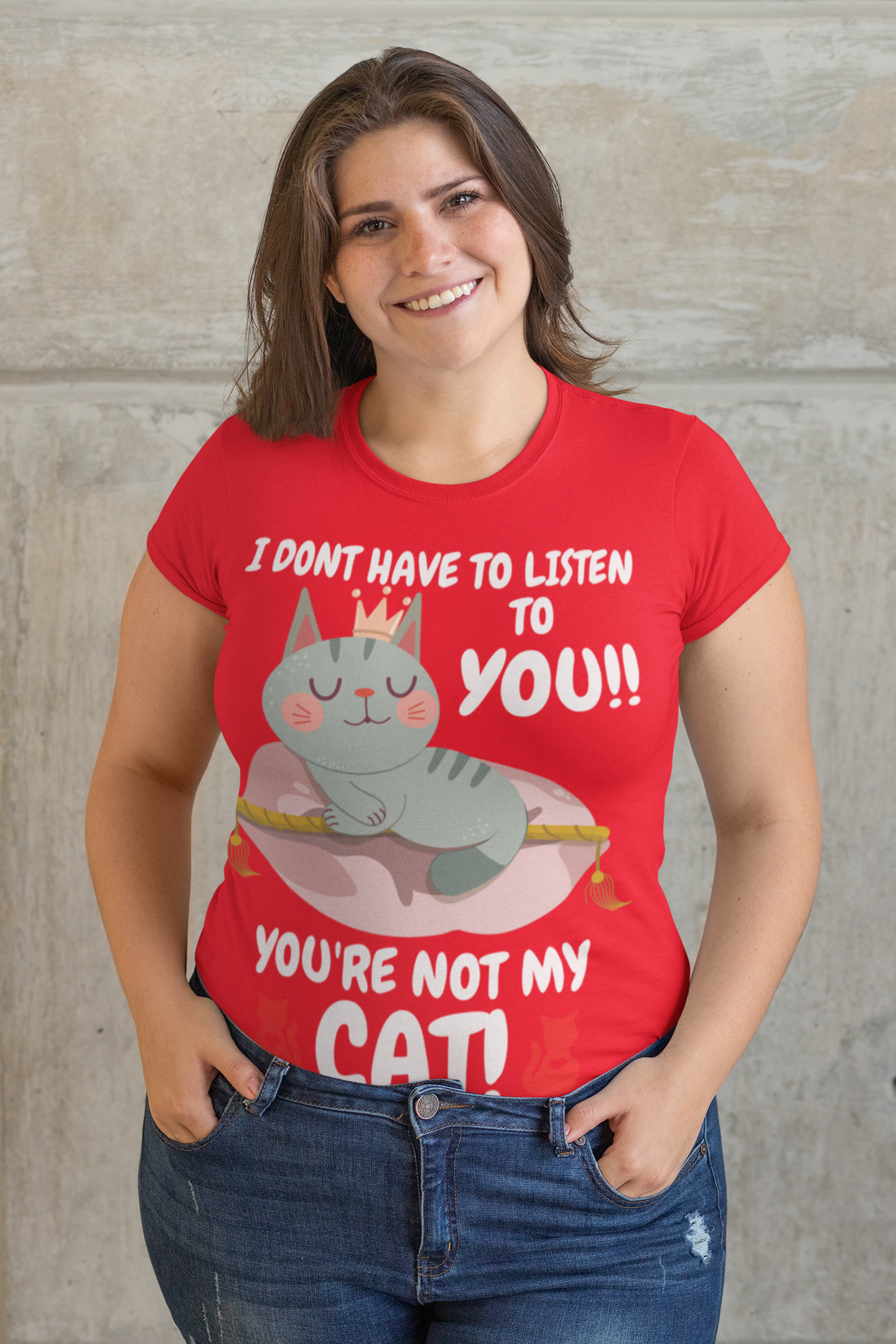 I DONT HAVE TO LISTEN TO YOU, YOU'RE NOT MY CAT