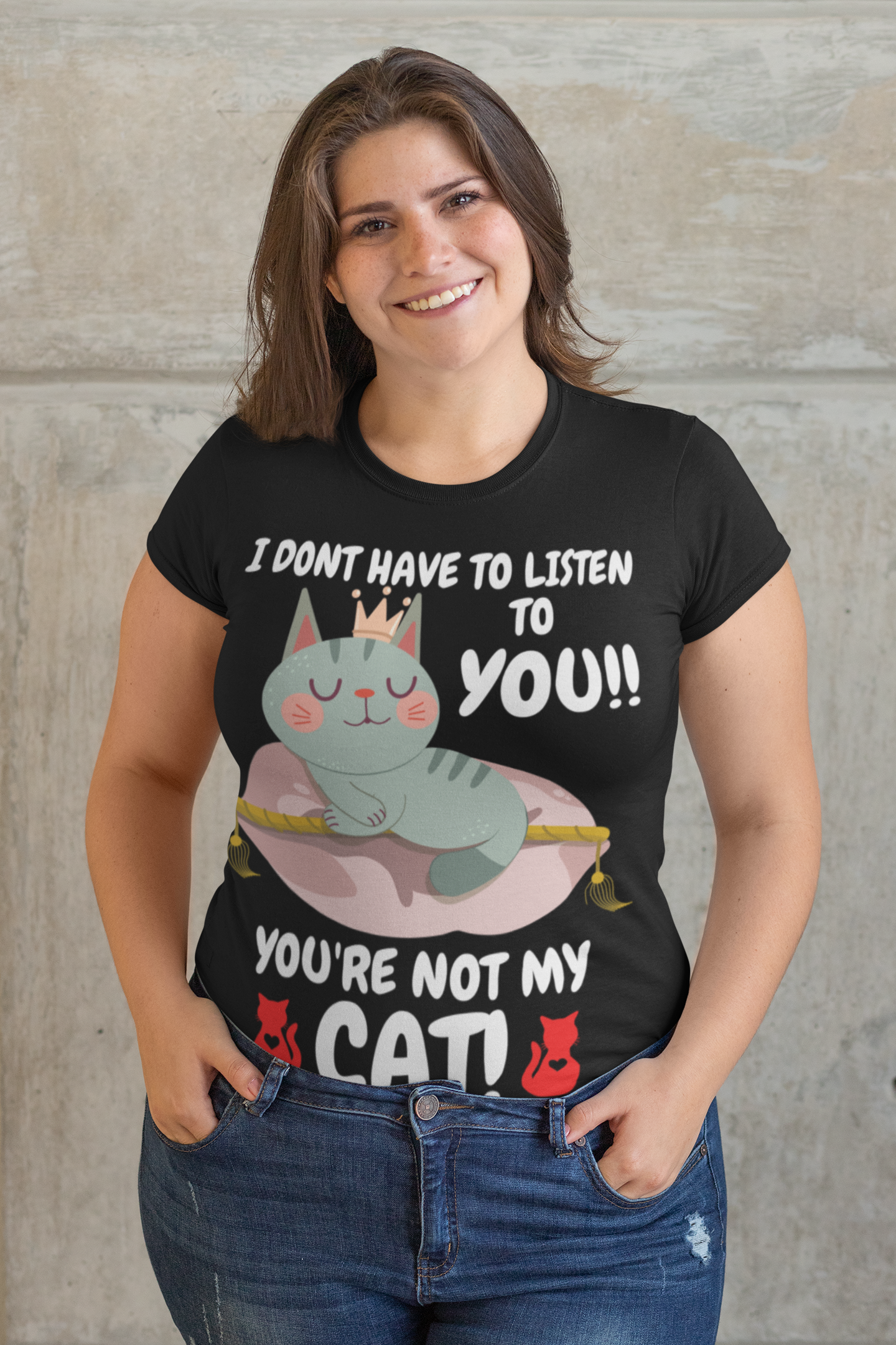 I DONT HAVE TO LISTEN TO YOU, YOU'RE NOT MY CAT